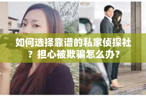 如何选择靠谱的私家侦探社?担心被欺骗怎么办? 如何选择靠谱的私家侦探社?担心被欺骗怎么办?