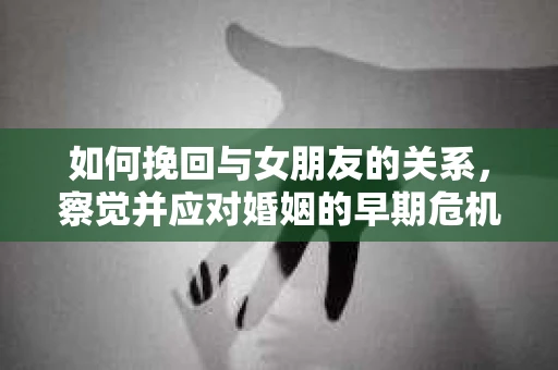 如何挽回与女朋友的关系，察觉并应对婚姻的早期危机信号