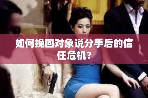 如何挽回对象说分手后的信任危机？