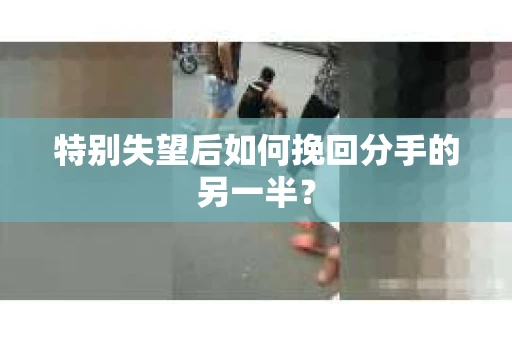 特别失望后如何挽回分手的另一半？