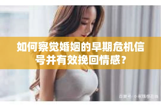 如何察觉婚姻的早期危机信号并有效挽回情感? 如何察觉婚姻的早期危机信号并有效挽回情感?