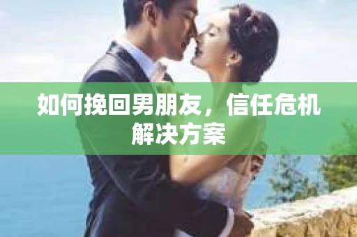 如何挽回男朋友，信任危机解决方案