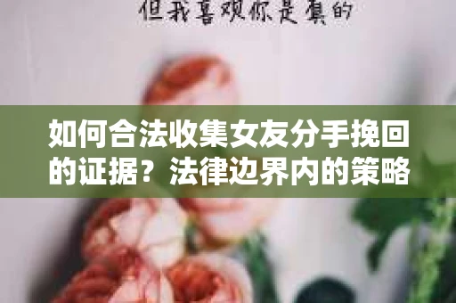 如何合法收集女友分手挽回的证据？法律边界内的策略与技巧