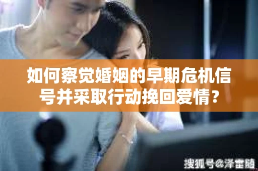 如何察觉婚姻的早期危机信号并采取行动挽回爱情？