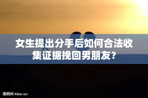 女生提出分手后如何合法收集证据挽回男朋友？