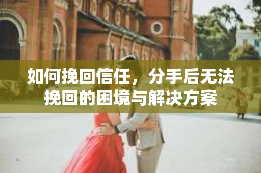 如何挽回信任，分手后无法挽回的困境与解决方案