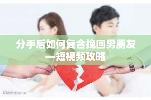 分手后如何复合挽回男朋友—短视频攻略