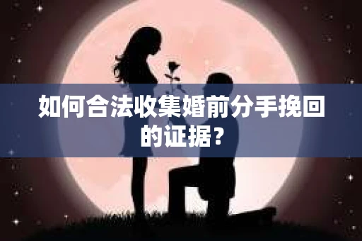 如何合法收集婚前分手挽回的证据？