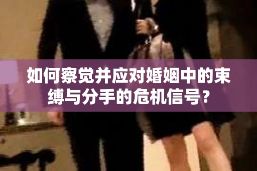 如何察觉并应对婚姻中的束缚与分手的危机信号？