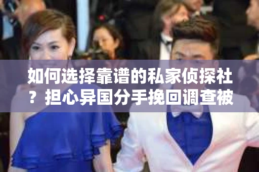 如何选择靠谱的私家侦探社？担心异国分手挽回调查被欺骗怎么办？