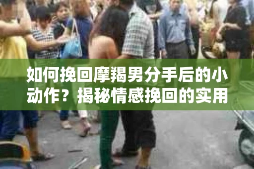 如何挽回摩羯男分手后的小动作？揭秘情感挽回的实用策略