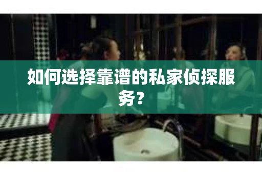 如何选择靠谱的私家侦探服务？