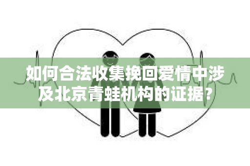 如何合法收集挽回爱情中涉及北京青蛙机构的证据？