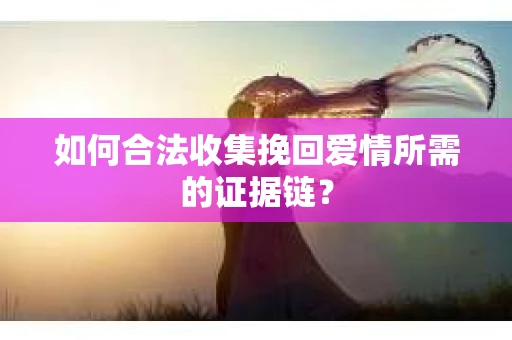 如何合法收集挽回爱情所需的证据链？