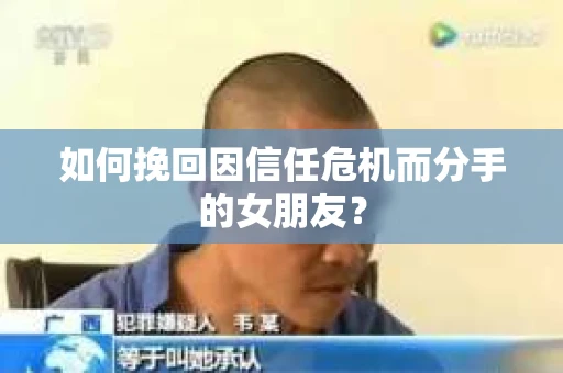 如何挽回因信任危机而分手的女朋友？
