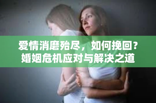 爱情消磨殆尽，如何挽回？婚姻危机应对与解决之道