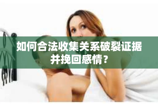 如何合法收集关系破裂证据并挽回感情？