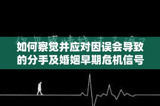 如何察觉并应对因误会导致的分手及婚姻早期危机信号？