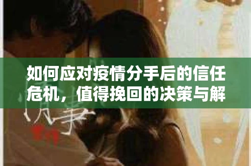 如何应对疫情分手后的信任危机，值得挽回的决策与解决方案