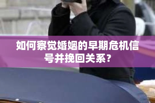 如何察觉婚姻的早期危机信号并挽回关系？