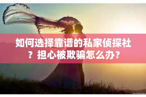 如何选择靠谱的私家侦探社?担心被欺骗怎么办? 如何选择靠谱的私家侦探社?担心被欺骗怎么办?