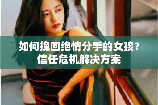 如何挽回绝情分手的女孩？信任危机解决方案