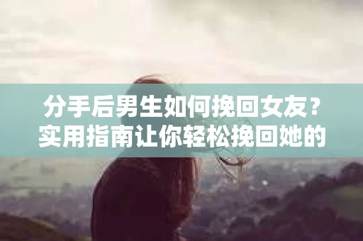分手后男生如何挽回女友？实用指南让你轻松挽回她的心