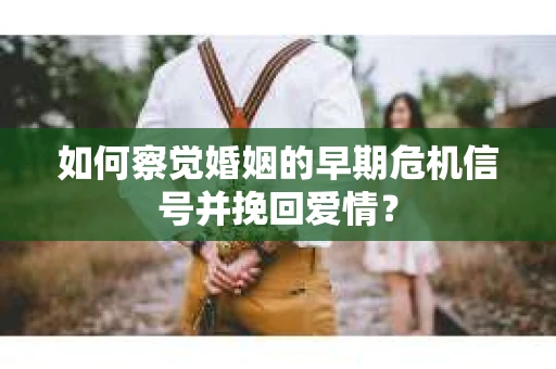 如何察觉婚姻的早期危机信号并挽回爱情？