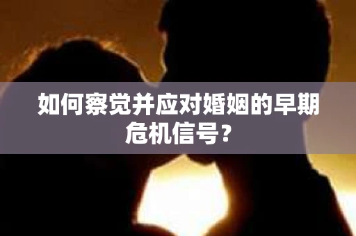 如何察觉并应对婚姻的早期危机信号？