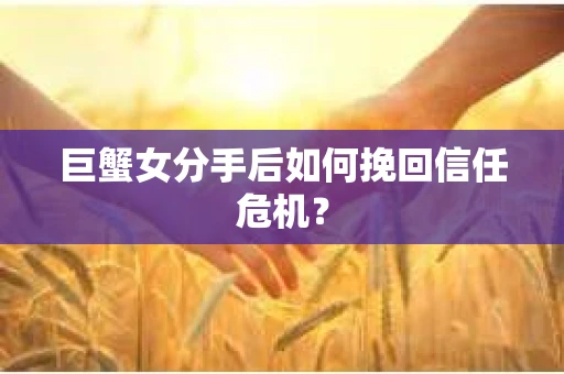 巨蟹女分手后如何挽回信任危机？