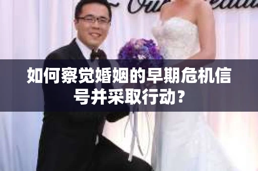 如何察觉婚姻的早期危机信号并采取行动？