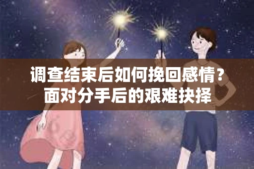 调查结束后如何挽回感情？面对分手后的艰难抉择