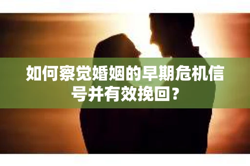 如何察觉婚姻的早期危机信号并有效挽回？