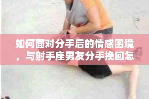 如何面对分手后的情感困境，与射手座男友分手挽回怎么办？