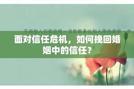 面对信任危机，如何挽回婚姻中的信任？
