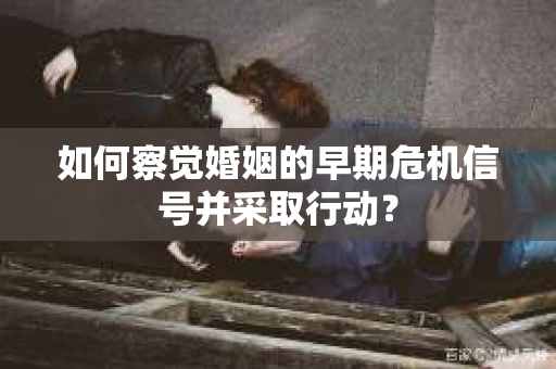 如何察觉婚姻的早期危机信号并采取行动？