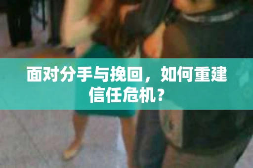 面对分手与挽回，如何重建信任危机？