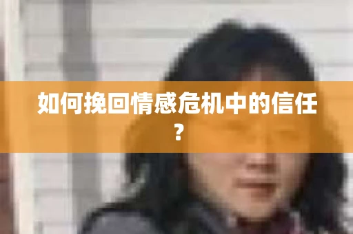 如何挽回情感危机中的信任？