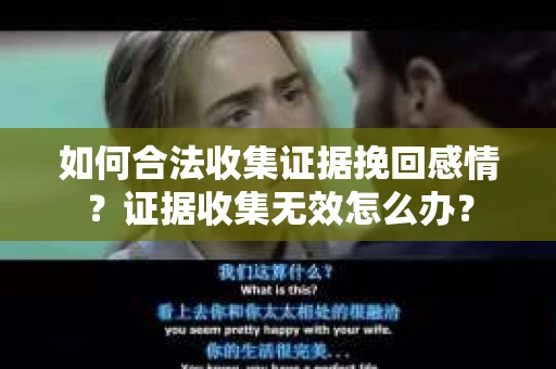 如何合法收集证据挽回感情？证据收集无效怎么办？