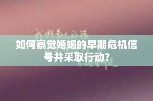 如何察觉婚姻的早期危机信号并采取行动？