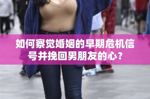 如何察觉婚姻的早期危机信号并挽回男朋友的心？