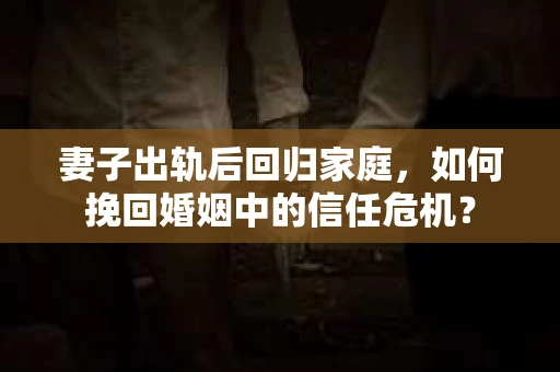 妻子出轨后回归家庭，如何挽回婚姻中的信任危机？