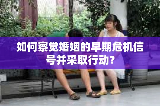 如何察觉婚姻的早期危机信号并采取行动？
