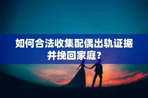 如何合法收集配偶出轨证据并挽回家庭？