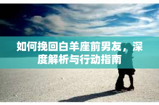 如何挽回白羊座前男友，深度解析与行动指南