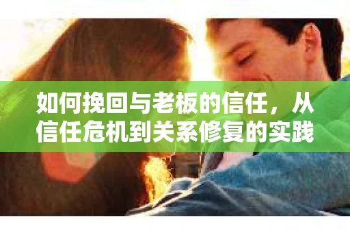 如何挽回与老板的信任，从信任危机到关系修复的实践指南
