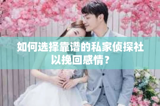 如何选择靠谱的私家侦探社以挽回感情？