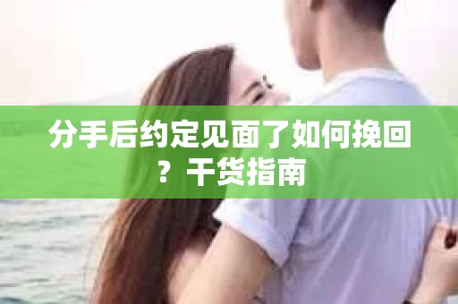分手后约定见面了如何挽回？干货指南