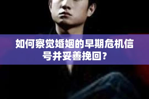 如何察觉婚姻的早期危机信号并妥善挽回？