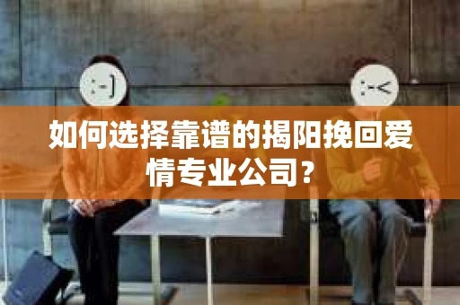 如何选择靠谱的揭阳挽回爱情专业公司？